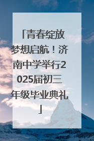 青春绽放 梦想启航！济南中学举行2025届初三年级毕业典礼