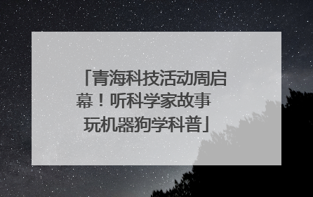 青海科技活动周启幕！听科学家故事 玩机器狗学科普