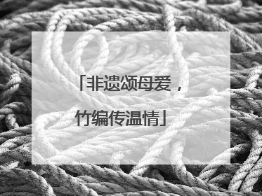 非遗颂母爱，竹编传温情