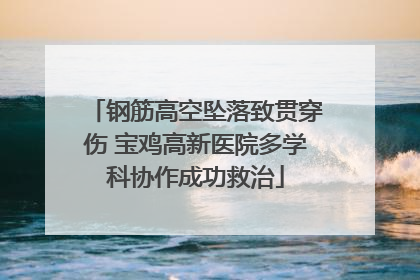 钢筋高空坠落致贯穿伤 宝鸡高新医院多学科协作成功救治