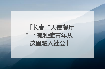 长春“天使餐厅”：孤独症青年从这里融入社会