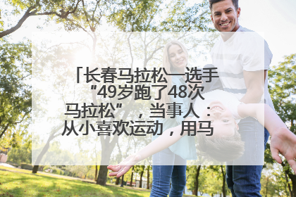 长春马拉松一选手“49岁跑了48次马拉松”，当事人：从小喜欢运动，用马拉松感受大自然