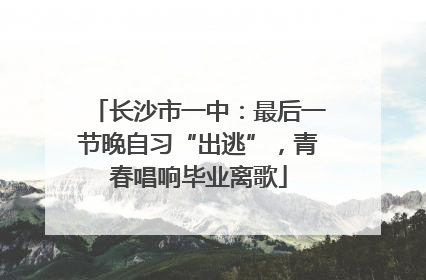 长沙市一中：最后一节晚自习“出逃”，青春唱响毕业离歌