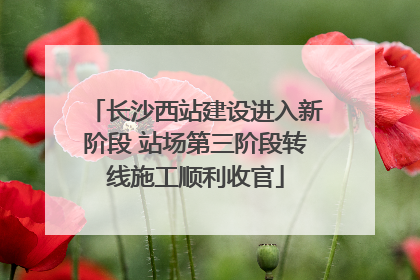 长沙西站建设进入新阶段 站场第三阶段转线施工顺利收官