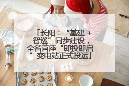 长阳：“基建 + 智巡”同步建设，全省首座“即投即启”变电站正式投运