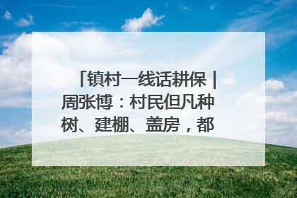 镇村一线话耕保｜周张博：村民但凡种树、建棚、盖房，都要向街道报批