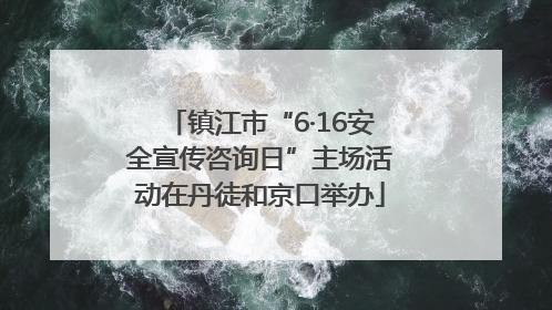 镇江市“6·16安全宣传咨询日”主场活动在丹徒和京口举办