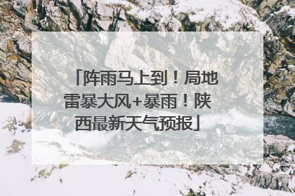 阵雨马上到！局地雷暴大风+暴雨！陕西最新天气预报