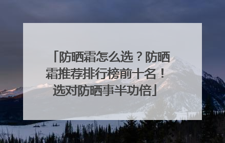 防晒霜怎么选？防晒霜推荐排行榜前十名！选对防晒事半功倍