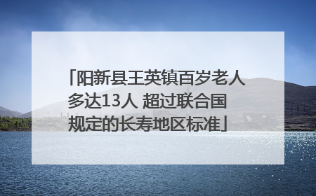 阳新县王英镇百岁老人多达13人 超过联合国规定的长寿地区标准