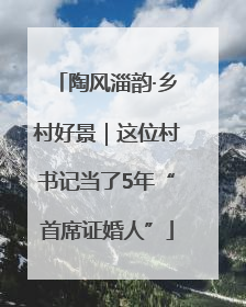 陶风淄韵·乡村好景｜这位村书记当了5年“首席证婚人”