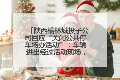 陕西榆林城投子公司回应“关闭公共停车场办活动”：车辆进出经过活动现场，为安全临时关闭