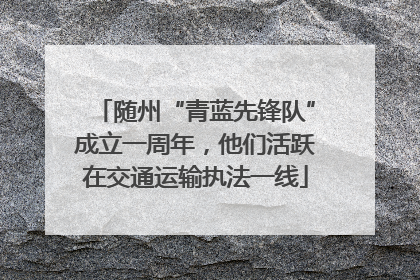 随州“青蓝先锋队”成立一周年，他们活跃在交通运输执法一线