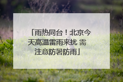 雨热同台！北京今天高温雷雨来扰 需注意防暑防雨
