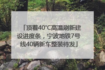 顶着40℃高温刷新建设进度条，宁波地铁7号线40辆新车整装待发