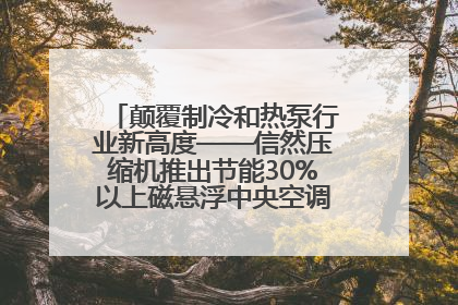 颠覆制冷和热泵行业新高度——信然压缩机推出节能30%以上磁悬浮中央空调和磁悬浮热泵