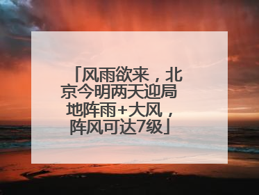 风雨欲来，北京今明两天迎局地阵雨+大风，阵风可达7级