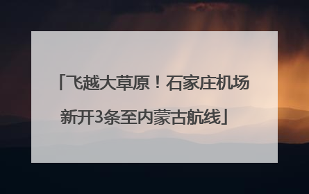 飞越大草原！石家庄机场新开3条至内蒙古航线