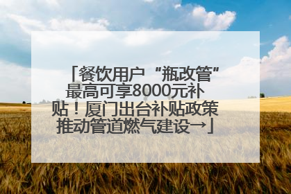 餐饮用户“瓶改管”最高可享8000元补贴！厦门出台补贴政策推动管道燃气建设→
