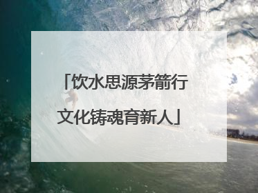 饮水思源茅箭行 文化铸魂育新人