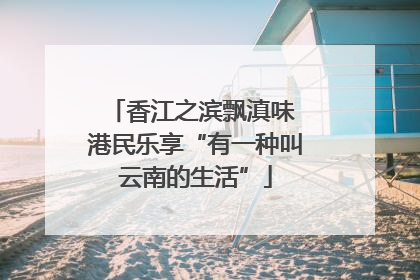 香江之滨飘滇味 港民乐享“有一种叫云南的生活”