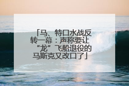 马、特口水战反转一幕：声称要让“龙”飞船退役的马斯克又改口了