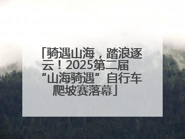 骑遇山海，踏浪逐云！2025第二届“山海骑遇”自行车爬坡赛落幕