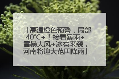 高温橙色预警，局部40℃+！接着暴雨+雷暴大风+冰雹来袭，河南将迎大范围降雨