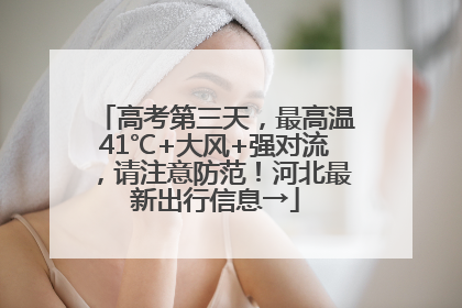 高考第三天，最高温41℃+大风+强对流，请注意防范！河北最新出行信息→