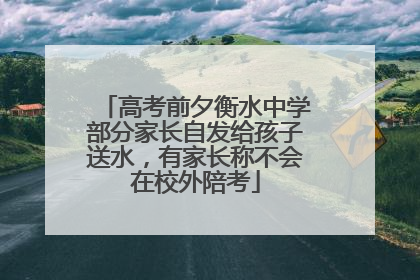 高考前夕衡水中学部分家长自发给孩子送水，有家长称不会在校外陪考