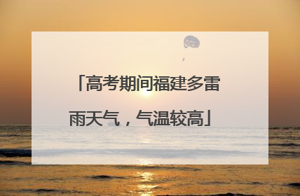 高考期间福建多雷雨天气，气温较高