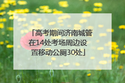 高考期间济南城管在14处考场周边设置移动公厕30处