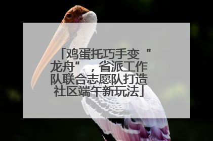 鸡蛋托巧手变“龙舟”，省派工作队联合志愿队打造社区端午新玩法