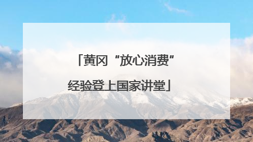 黄冈“放心消费”经验登上国家讲堂