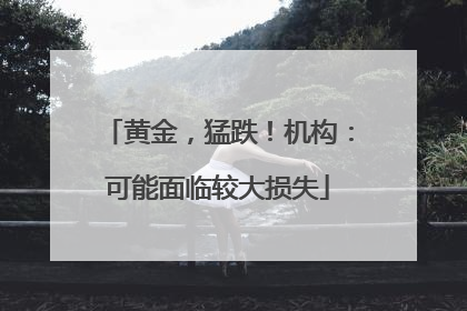 黄金，猛跌！机构：可能面临较大损失