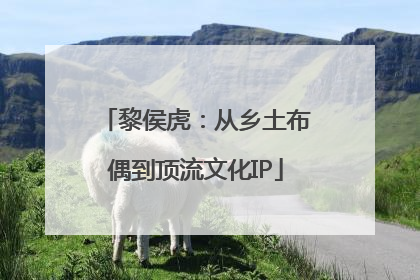 黎侯虎：从乡土布偶到顶流文化IP