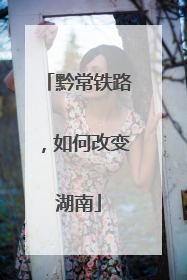 黔常铁路，如何改变湖南
