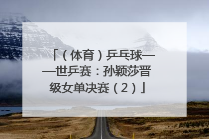 （体育）乒乓球——世乒赛：孙颖莎晋级女单决赛（2）