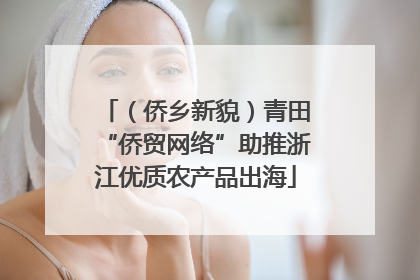 （侨乡新貌）青田“侨贸网络”助推浙江优质农产品出海