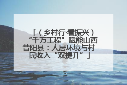 （乡村行·看振兴）“千万工程”赋能山西昔阳县：人居环境与村民收入“双提升”