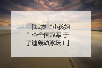 12岁“小孩姐”夺全国冠军 于子迪轰动泳坛！