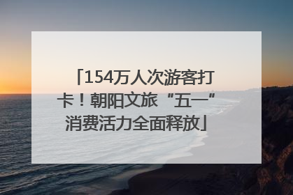 154万人次游客打卡！朝阳文旅“五一”消费活力全面释放
