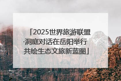 2025世界旅游联盟·洞庭对话在岳阳举行 共绘生态文旅新蓝图