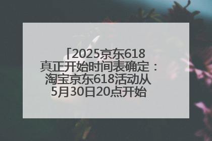 2025京东618真正开始时间表确定：淘宝京东618活动从5月30日20点开始到6月20日结束！