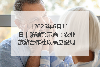 2025年6月11日｜防骗警示窗：农业旅游合作社以高息设局，集资380万