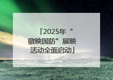 2025年“徽映国防”展映活动全面启动
