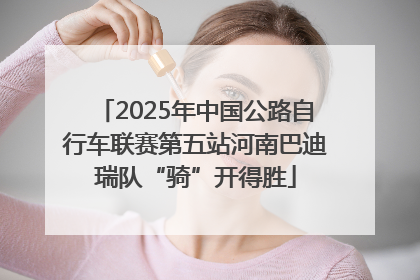 2025年中国公路自行车联赛第五站河南巴迪瑞队“骑”开得胜