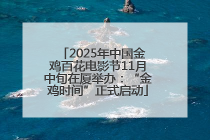 2025年中国金鸡百花电影节11月中旬在厦举办：“金鸡时间”正式启动