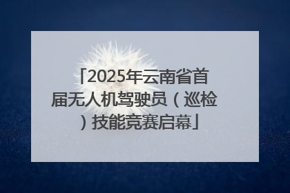 2025年云南省首届无人机驾驶员（巡检）技能竞赛启幕
