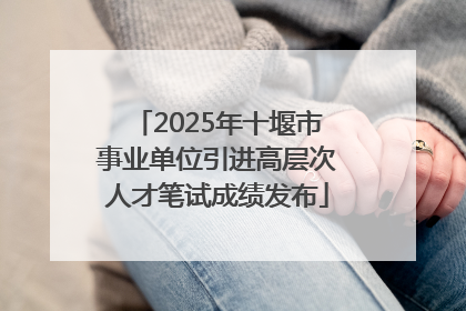 2025年十堰市事业单位引进高层次人才笔试成绩发布